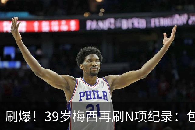 刷爆！39岁梅西再刷N项纪录：包揽射手+助攻双王、连续6届助攻...